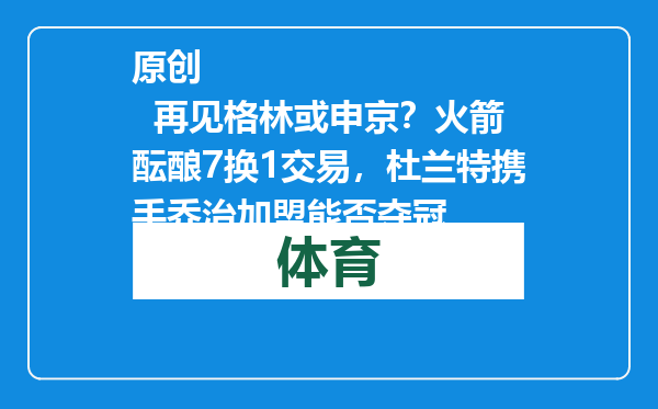 原创            再见格林或申京？火箭酝酿7换1交易，杜兰特携手乔治加盟能否夺冠