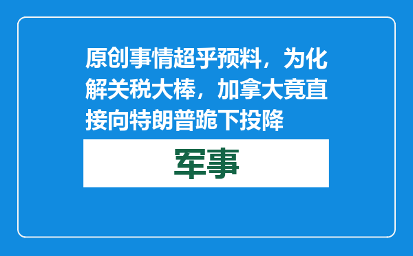 原创            事情超乎预料，为化解关税大棒，加拿大竟直接向特朗普跪下投降