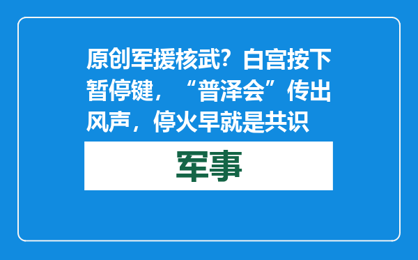 原创            军援核武？白宫按下暂停键，“普泽会”传出风声，停火早就是共识