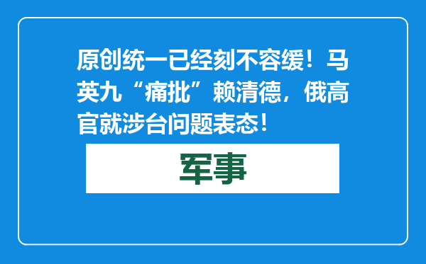原创            统一已经刻不容缓！马英九“痛批”赖清德，俄高官就涉台问题表态！