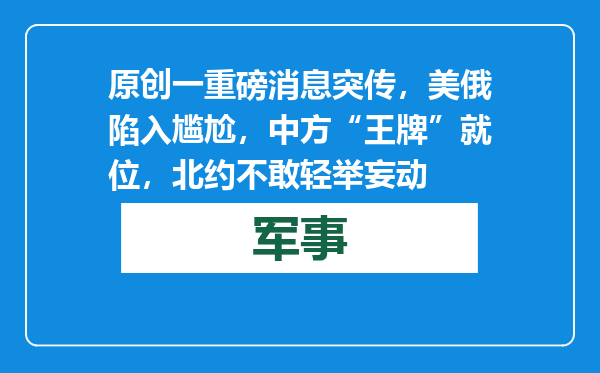 原创            一重磅消息突传，美俄陷入尴尬，中方“王牌”就位，北约不敢轻举妄动