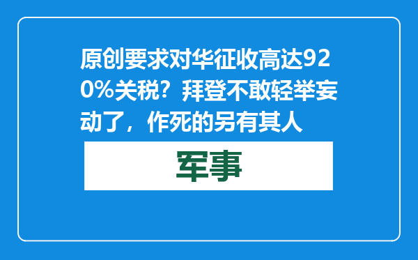 原创            要求对华征收高达920%关税？拜登不敢轻举妄动了，作死的另有其人