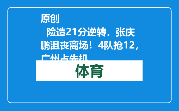 原创            险造21分逆转，张庆鹏沮丧离场！4队抢12，广州占先机