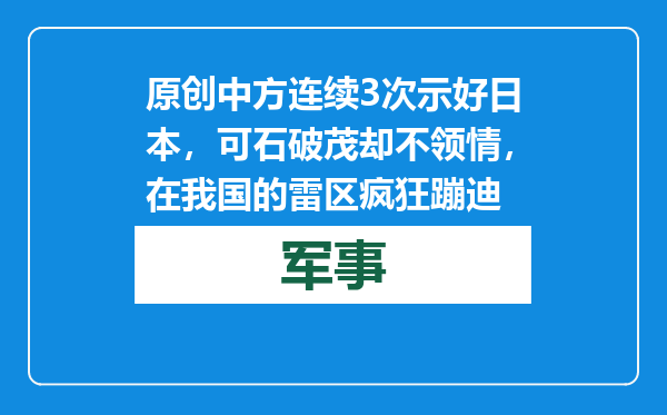原创            中方连续3次示好日本，可石破茂却不领情，在我国的雷区疯狂蹦迪