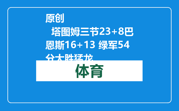 原创            塔图姆三节23+8巴恩斯16+13 绿军54分大胜猛龙