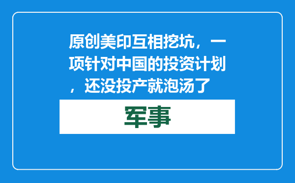 原创            美印互相挖坑，一项针对中国的投资计划，还没投产就泡汤了