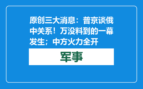 原创            三大消息：普京谈俄中关系！万没料到的一幕发生；中方火力全开