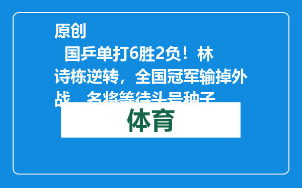 原创            国乒单打6胜2负！林诗栋逆转，全国冠军输掉外战，名将等待头号种子