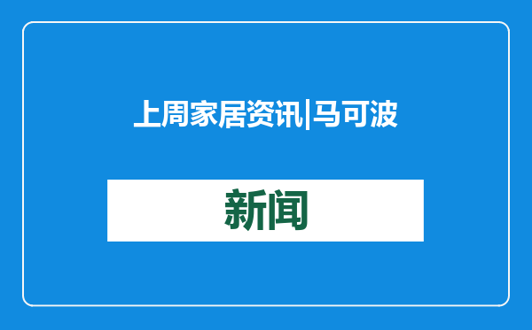 上周家居资讯|马可波罗二次闯关过会