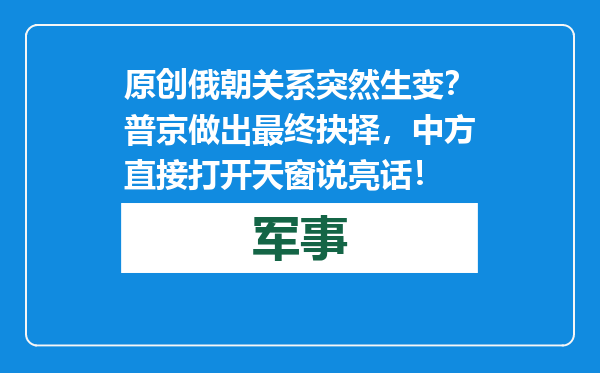 原创            俄朝关系突然生变？普京做出最终抉择，中方直接打开天窗说亮话！