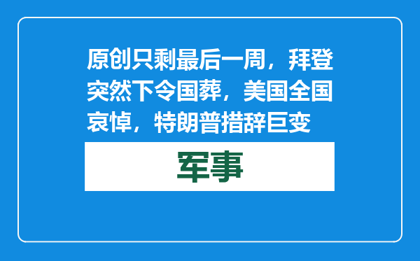 原创            只剩最后一周，拜登突然下令国葬，美国全国哀悼，特朗普措辞巨变