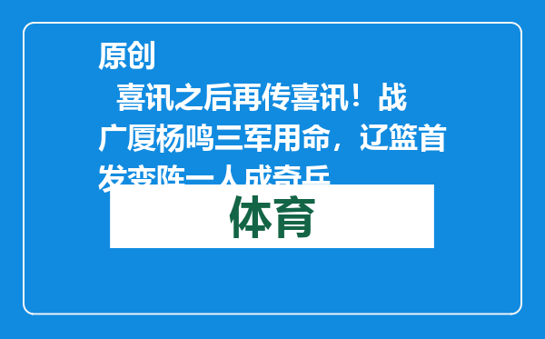 原创            喜讯之后再传喜讯！战广厦杨鸣三军用命，辽篮首发变阵一人成奇兵