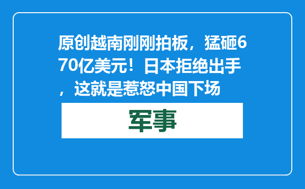 原创            越南刚刚拍板，猛砸670亿美元！日本拒绝出手，这就是惹怒中国下场
