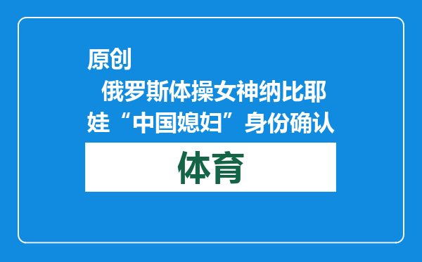 原创            俄罗斯体操女神纳比耶娃“中国媳妇”身份确认