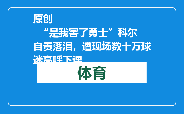 原创            “是我害了勇士”科尔自责落泪，遭现场数十万球迷高呼下课