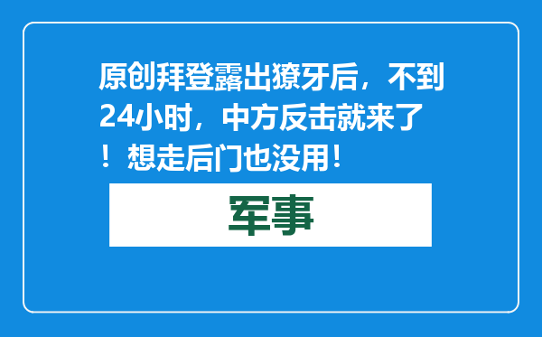原创            拜登露出獠牙后，不到24小时，中方反击就来了！想走后门也没用！