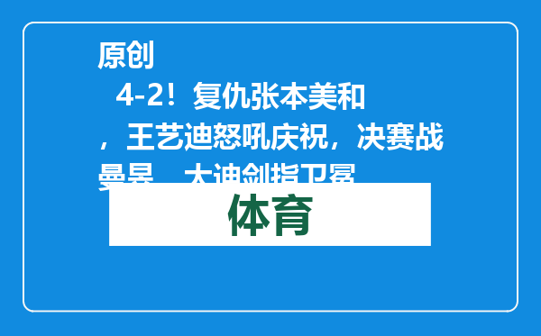 原创            4-2！复仇张本美和，王艺迪怒吼庆祝，决赛战曼昱，大迪剑指卫冕