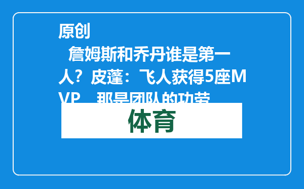 原创            詹姆斯和乔丹谁是第一人？皮蓬：飞人获得5座MVP，那是团队的功劳