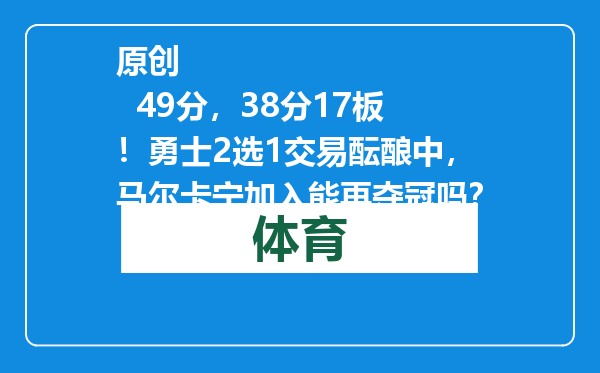 原创            49分，38分17板！勇士2选1交易酝酿中，马尔卡宁加入能再夺冠吗？
