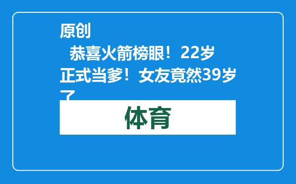 原创            恭喜火箭榜眼！22岁正式当爹！女友竟然39岁了