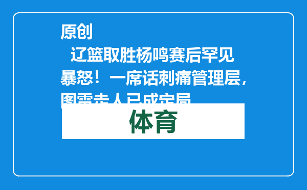 原创            辽篮取胜杨鸣赛后罕见暴怒！一席话刺痛管理层，图雷走人已成定局