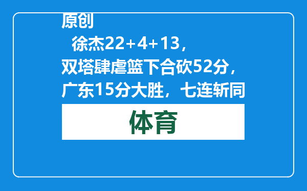 原创            徐杰22+4+13，双塔肆虐篮下合砍52分，广东15分大胜，七连斩同曦