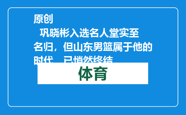 原创            巩晓彬入选名人堂实至名归，但山东男篮属于他的时代，已悄然终结