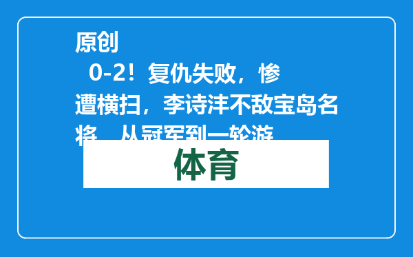 原创            0-2！复仇失败，惨遭横扫，李诗沣不敌宝岛名将，从冠军到一轮游