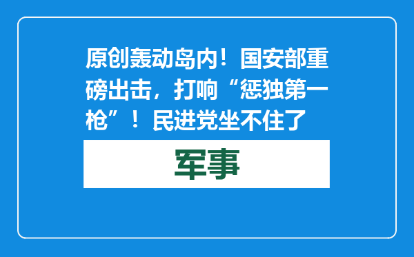 原创            轰动岛内！国安部重磅出击，打响“惩独第一枪”！民进党坐不住了