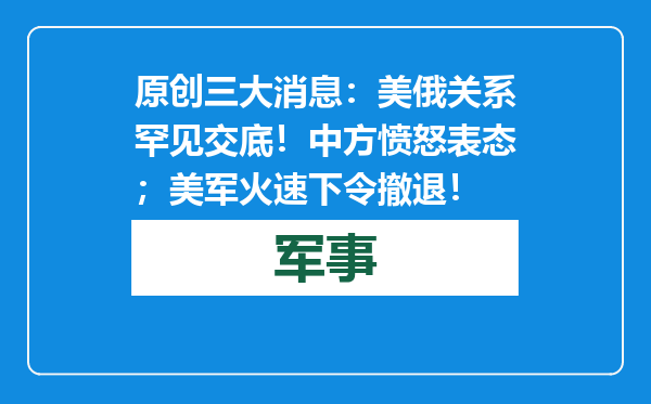 原创            三大消息：美俄关系罕见交底！中方愤怒表态；美军火速下令撤退！