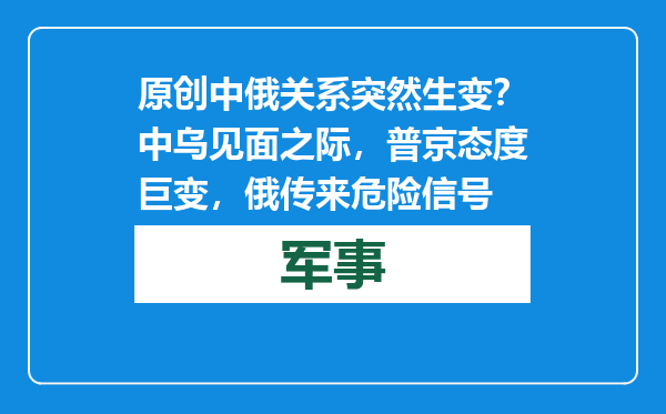 原创            中俄关系突然生变？中乌见面之际，普京态度巨变，俄传来危险信号