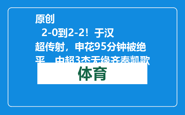 原创            2-0到2-2！于汉超传射，申花95分钟被绝平，中超3杰无缘齐奏凯歌