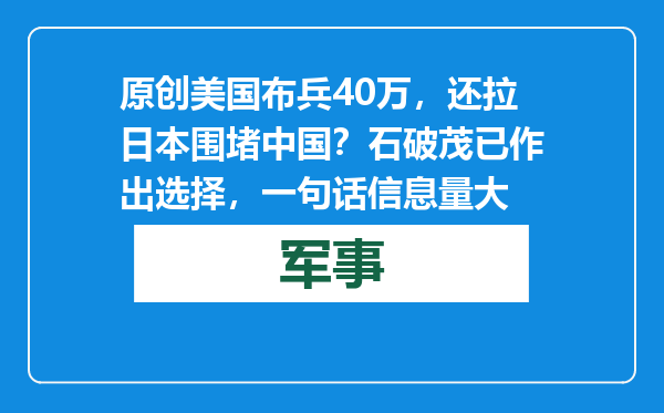 原创            美国布兵40万，还拉日本围堵中国？石破茂已作出选择，一句话信息量大
