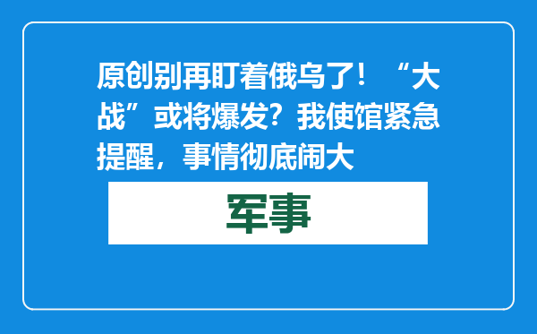 原创            别再盯着俄乌了！“大战”或将爆发？我使馆紧急提醒，事情彻底闹大