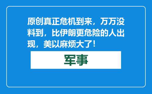 原创            真正危机到来，万万没料到，比伊朗更危险的人出现，美以麻烦大了！
