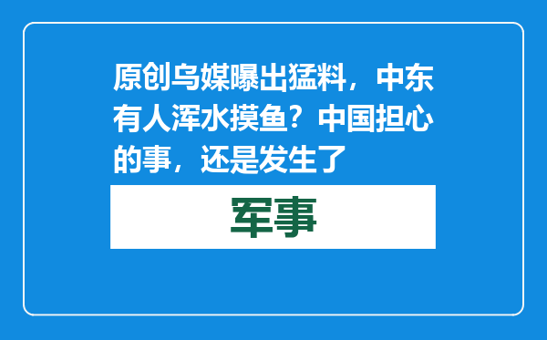 原创            乌媒曝出猛料，中东有人浑水摸鱼？中国担心的事，还是发生了
