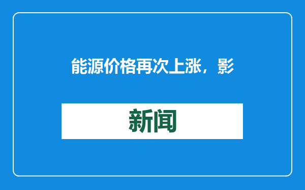 能源价格再次上涨，影响约2700万个英国普通家庭