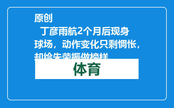 原创            丁彦雨航2个月后现身球场，动作变化只剩惆怅，却给朱荣振做榜样