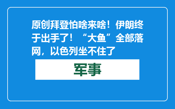 原创            拜登怕啥来啥！伊朗终于出手了！“大鱼”全部落网，以色列坐不住了