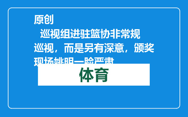 原创            巡视组进驻篮协非常规巡视，而是另有深意，颁奖现场姚明一脸严肃