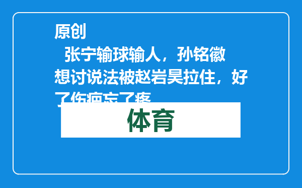 原创            张宁输球输人，孙铭徽想讨说法被赵岩昊拉住，好了伤疤忘了疼
