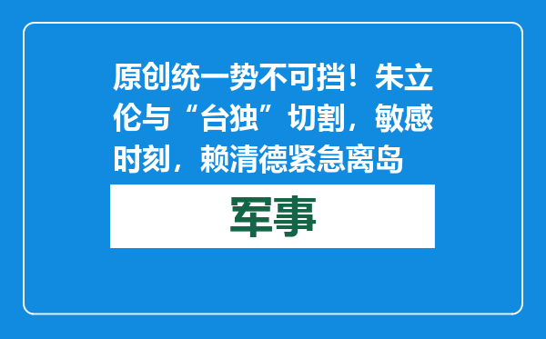 原创            统一势不可挡！朱立伦与“台独”切割，敏感时刻，赖清德紧急离岛
