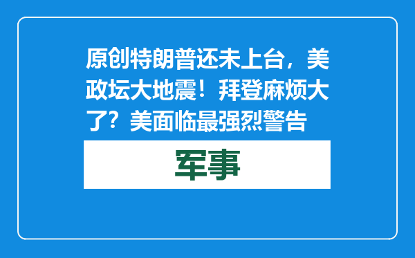 原创            特朗普还未上台，美政坛大地震！拜登麻烦大了？美面临最强烈警告