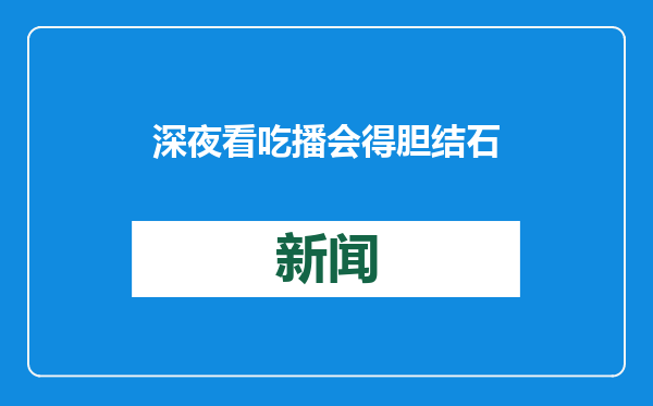 深夜看吃播会得胆结石？
