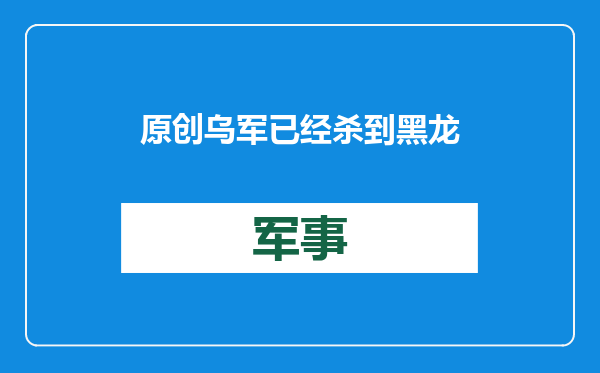 原创            乌军已经杀到黑龙江附近？发布特大战果视频证据，究竟是真是假