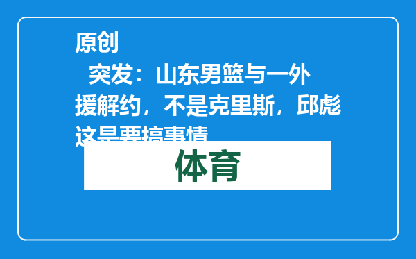原创            突发：山东男篮与一外援解约，不是克里斯，邱彪这是要搞事情