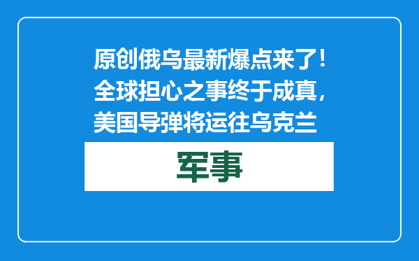 原创            俄乌最新爆点来了！全球担心之事终于成真，美国导弹将运往乌克兰