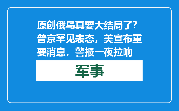 原创            俄乌真要大结局了？普京罕见表态，美宣布重要消息，警报一夜拉响