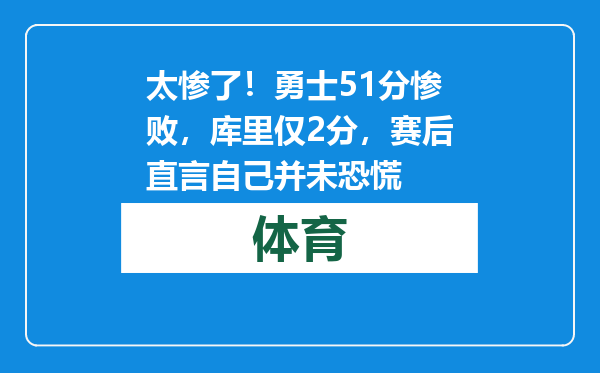 太惨了！勇士51分惨败，库里仅2分，赛后直言自己并未恐慌