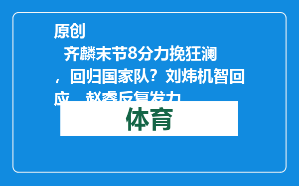 原创            齐麟末节8分力挽狂澜，回归国家队？刘炜机智回应，赵睿反复发力